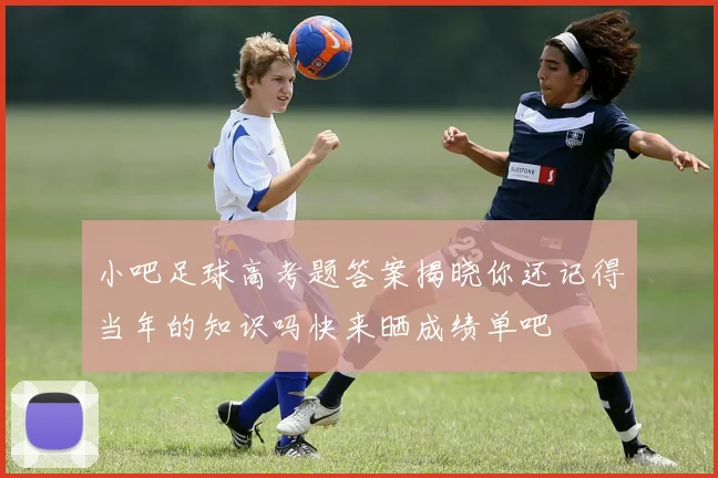 小吧足球高考题答案揭晓你还记得当年的知识吗快来晒成绩单吧
