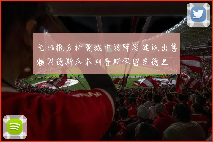 电讯报分析曼城中场阵容建议出售赖因德斯和菲利普斯保留罗德里