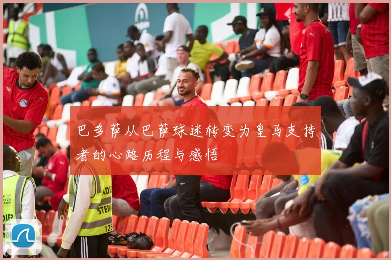 巴多萨从巴萨球迷转变为皇马支持者的心路历程与感悟