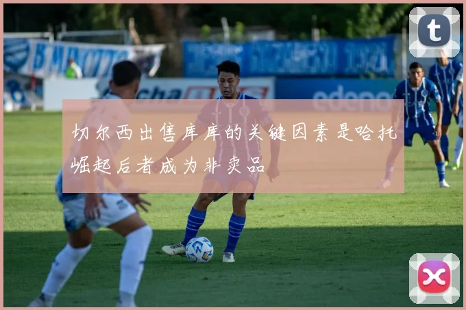 切尔西出售库库的关键因素是哈托崛起后者成为非卖品
