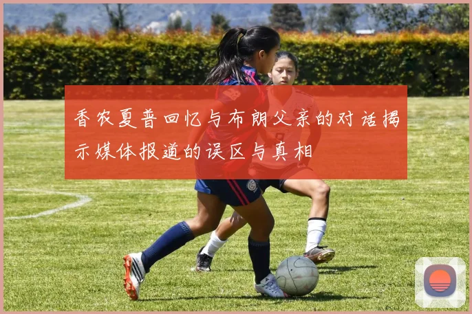 香农夏普回忆与布朗父亲的对话揭示媒体报道的误区与真相