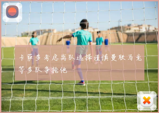 卡萨多考虑离队选择谨慎曼联马竞等多队争抢他