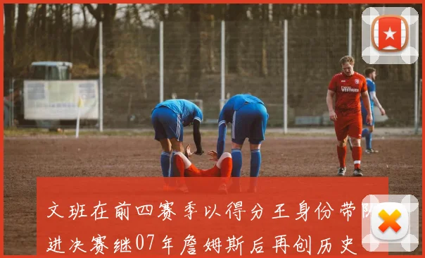 文班在前四赛季以得分王身份带队进决赛继07年詹姆斯后再创历史