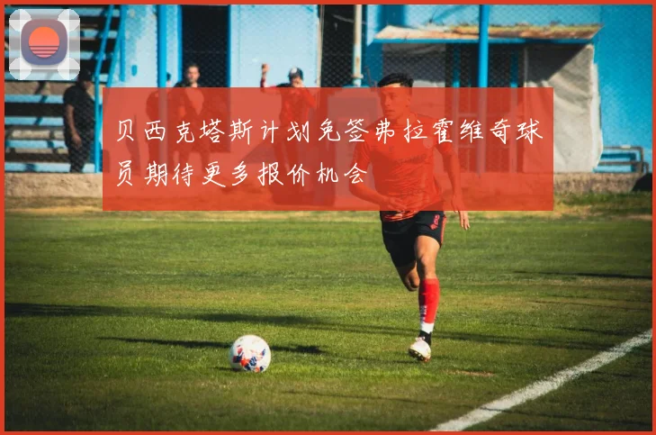 贝西克塔斯计划免签弗拉霍维奇球员期待更多报价机会