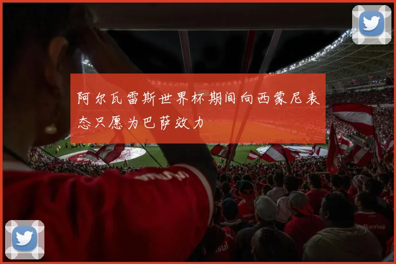 阿尔瓦雷斯世界杯期间向西蒙尼表态只愿为巴萨效力