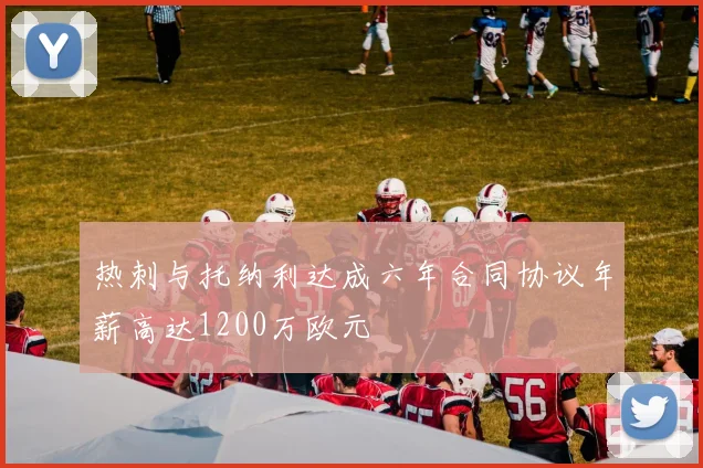热刺与托纳利达成六年合同协议年薪高达1200万欧元