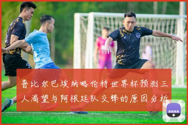 普比尔巴埃纳略伦特世界杯预测三人渴望与阿根廷队交锋的原因分析