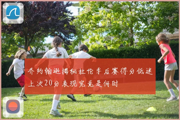 乔约翰逊揭秘杜伦季后赛得分低迷上次20分表现究竟是何时