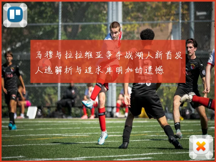 马穆与拉拉维亚争夺战湖人新首发人选解析与追求库明加的遗憾