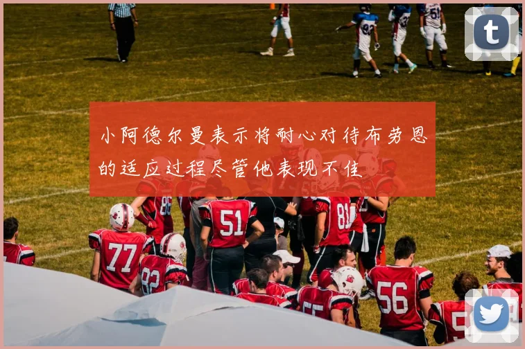 小阿德尔曼表示将耐心对待布劳恩的适应过程尽管他表现不佳