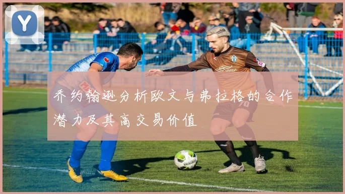 乔约翰逊分析欧文与弗拉格的合作潜力及其高交易价值