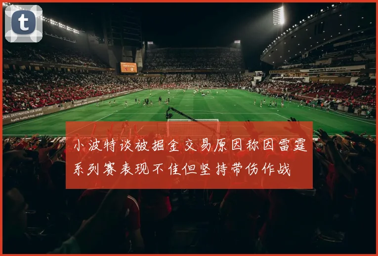 小波特谈被掘金交易原因称因雷霆系列赛表现不佳但坚持带伤作战
