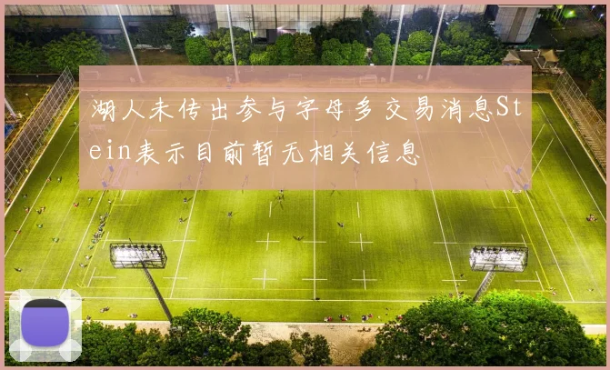 湖人未传出参与字母多交易消息Stein表示目前暂无相关信息