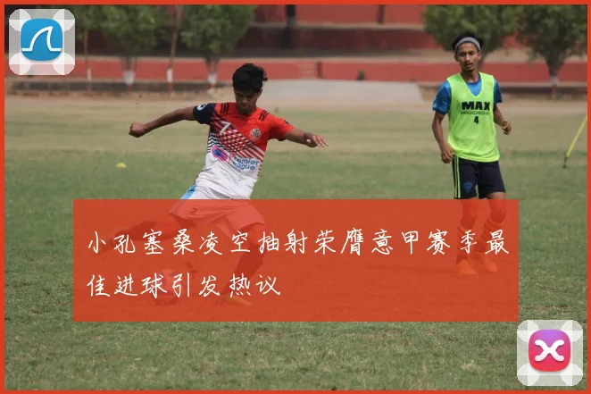 小孔塞桑凌空抽射荣膺意甲赛季最佳进球引发热议