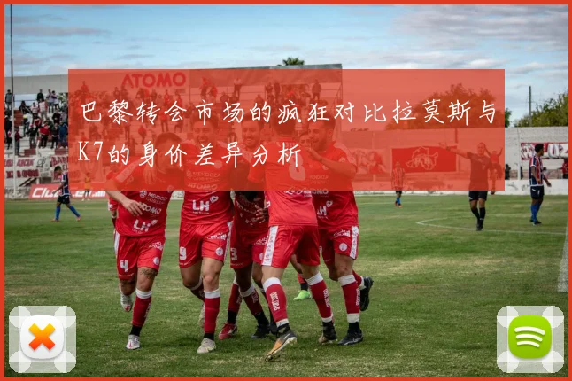 巴黎转会市场的疯狂对比拉莫斯与K7的身价差异分析