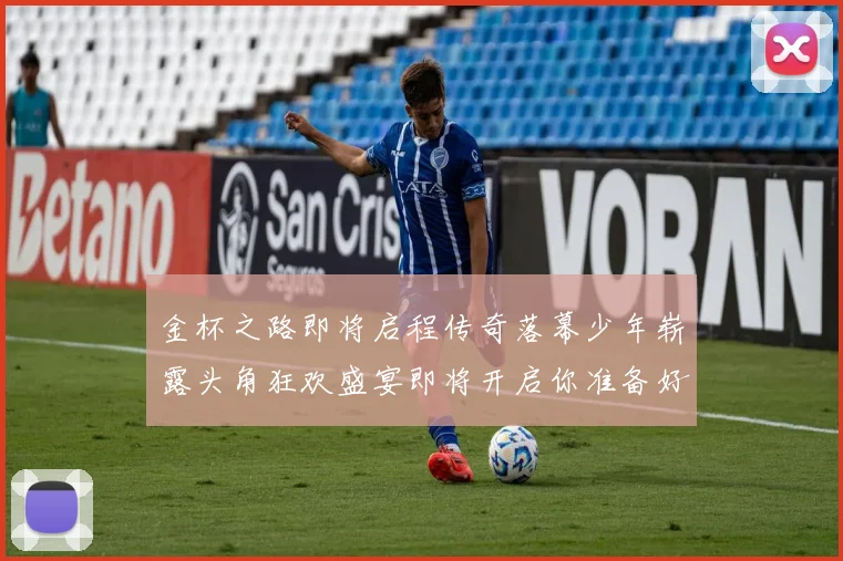 金杯之路即将启程传奇落幕少年崭露头角狂欢盛宴即将开启你准备好了吗