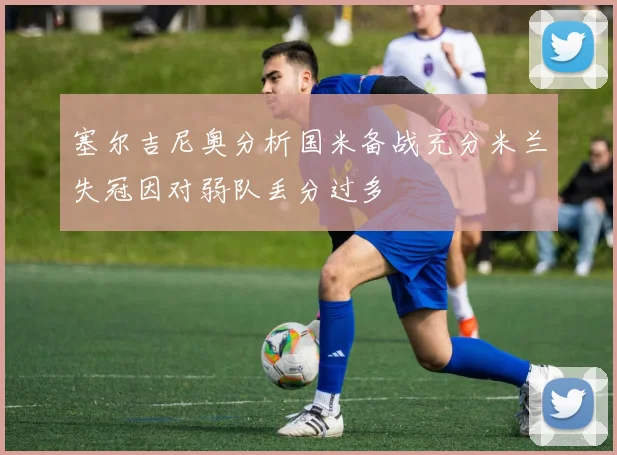 塞尔吉尼奥分析国米备战充分米兰失冠因对弱队丢分过多