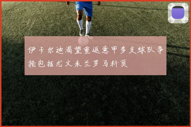 伊卡尔迪渴望重返意甲多支球队争抢包括尤文米兰罗马科莫