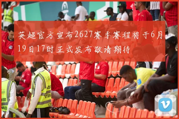 英超官方宣布2627赛季赛程将于6月19日17时正式发布敬请期待