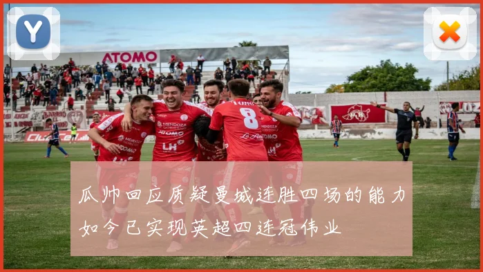 瓜帅回应质疑曼城连胜四场的能力如今已实现英超四连冠伟业