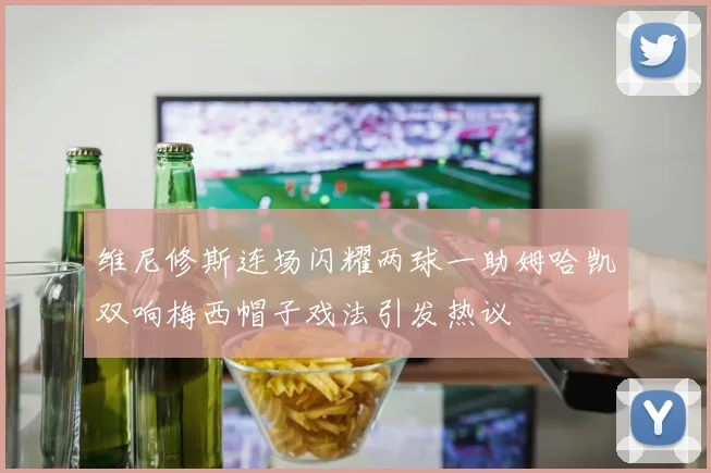维尼修斯连场闪耀两球一助姆哈凯双响梅西帽子戏法引发热议