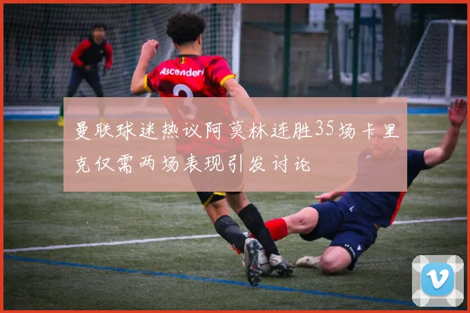 曼联球迷热议阿莫林连胜35场卡里克仅需两场表现引发讨论