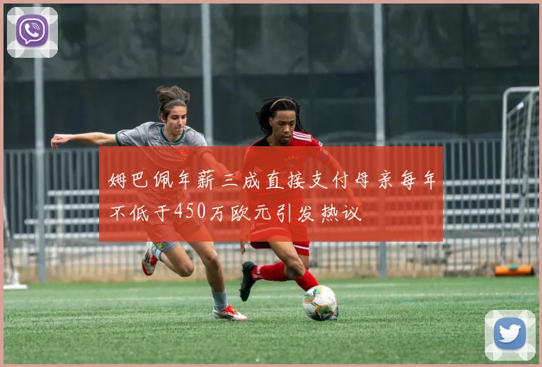 姆巴佩年薪三成直接支付母亲每年不低于450万欧元引发热议