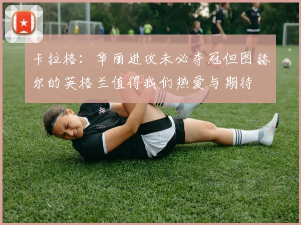 卡拉格：华丽进攻未必夺冠但图赫尔的英格兰值得我们热爱与期待